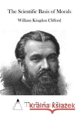 The Scientific Basis of Morals William Kingdon Clifford The Perfect Library 9781522751755 Createspace Independent Publishing Platform - książka