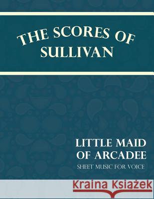 The Scores of Sullivan - Little Maid of Arcadee - Sheet Music for Voice Arthur Sullivan W. S. Gilbert 9781528701471 Classic Music Collection - książka