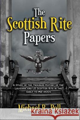 The Scottish Rite Papers: A Study of the Troubled History of the Louisiana and US Scottish Rite in the Early to Mid 1800's Michael R. Poll 9781613427996 Michael Poll Publishing - książka