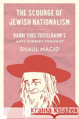 The Scourge of Jewish Nationalism: Rabbi Yoel Teitelbaum's Anti-Zionist Thought Shaul Magid 9780520427174 University of California Press - książka