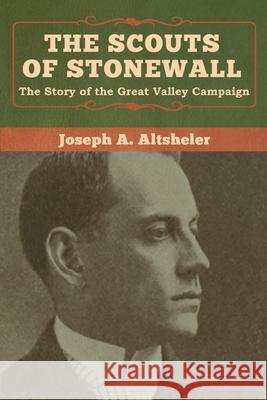 The Scouts of Stonewall: The Story of the Great Valley Campaign Joseph a. Altsheler 9781618957597 Bibliotech Press - książka