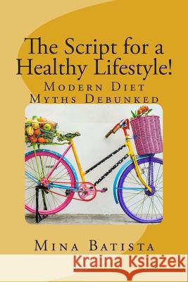 The Script for a Healthy Lifestyle!: Modern Diet Myths Debunked Mina Batista 9781506017761 Createspace - książka