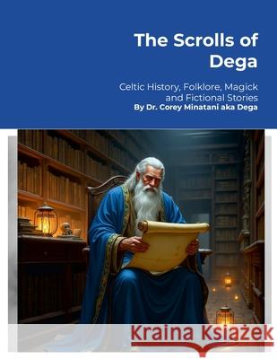 The Scrolls of Dega: Celtic History, Folklore, Magick and Fictional Stories Corey Minatani 9781300129523 Lulu.com - książka