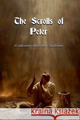 The Scrolls of Peter (Confessions before his Crucifixion) Escobar, Ángel Francisco Sánchez 9798232227210 Angel Francisco Sanchez Escobar - książka