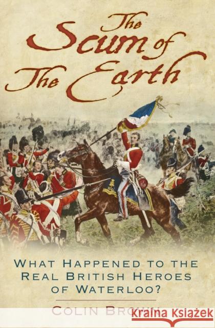 The Scum of the Earth: What Happened to the Real British Heroes of Waterloo? Colin Brown   9780750989176 The History Press Ltd - książka