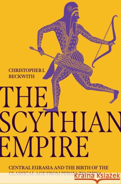 The Scythian Empire: Central Eurasia and the Birth of the Classical Age from Persia to China Christopher I. Beckwith 9780691240534 Princeton University Press - książka