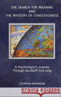 The Search For Meaning and The Mystery of Consciousness: A Psychologist's Journey Through Gurdjieff and Jung Stephen Aronson   9780996629980 Karnak Press - książka
