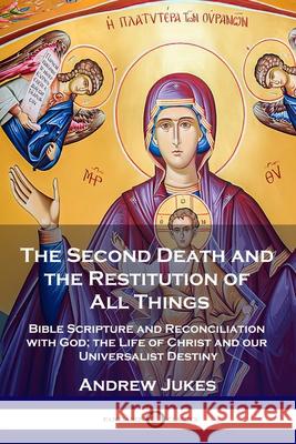 The Second Death and the Restitution of All Things: Bible Scripture and Reconciliation with God; the Life of Christ and our Universalist Destiny Andrew John Jukes 9781789872385 Pantianos Classics - książka