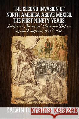 THE SECOND INVASION OF NORTH AMERICA ABOVE MEXICO, THE FIRST NINETY YEARS, Indigenous Americans' Successful Defense against Europeans, 1521 to 1610 Jr. Calvin D. Trowbridge 9781977207395 Outskirts Press - książka