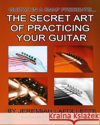 The Secret Art of Practicing Your Guitar: Guitar In A Snap Presents... La Follette, Jeremiah 9781452851112 Createspace Independent Publishing Platform - książka