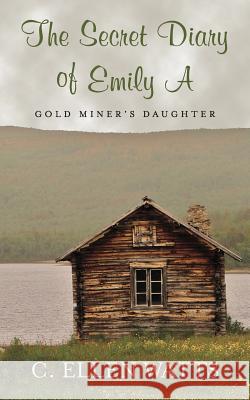 The Secret Diary of Emily A: Gold Miner's Daughter Watts, C. Ellen 9781977541291 Createspace Independent Publishing Platform - książka