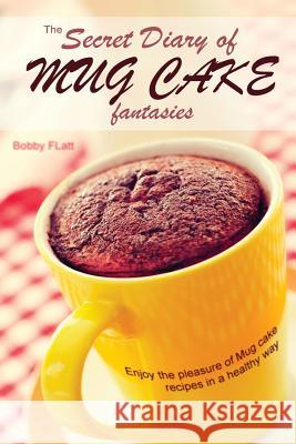 The Secret Diary of Mug Cake Fantasies: Enjoy the Pleasure of Mug cake recipes in a Healthy Way Flatt, Bobby 9781515042846 Createspace - książka