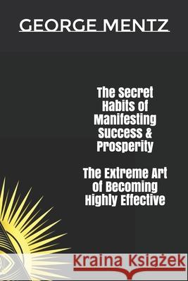 The Secret habits of Manifesting Success & Prosperity The Extreme Art of Becoming Highly Effective George Mentz 9781710937251 Independently Published - książka
