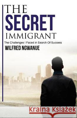 The Secret Immigrant: The Challenges I Faced in Search of Success Wilfred Ngwanue 9781541020429 Createspace Independent Publishing Platform - książka