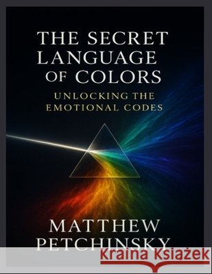 The Secret Language of Colors: Unlocking the Emotional Codes Matthew Petchinsky 9798348117511 Matthew Edward Petchinsky - książka