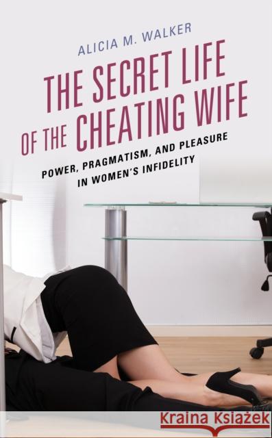 The Secret Life of the Cheating Wife: Power, Pragmatism, and Pleasure in Women's Infidelity Alicia M. Walker 9781498544603 Lexington Books - książka