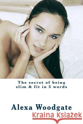 The secret of being slim & fit in 5 words Woodgate, Alexa 9781511976985 Createspace - książka