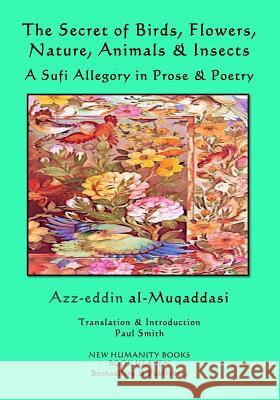 The Secret of Birds, Flowers, Nature, Animals & Insects: A Sufi Allegory in Prose & Poetry Azz-Eddin Al-Muqaddasi Paul Smith 9781984099679 Createspace Independent Publishing Platform - książka