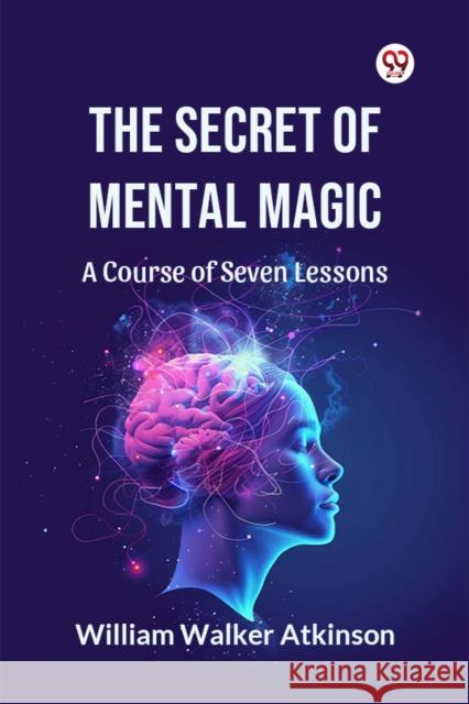 The Secret of Mental Magic A Course of Seven Lessons William Walker Atkinson 9789369428014 Double 9 Books - książka