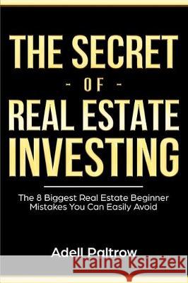 The Secret of Real Estate Investing: The 8 Biggest Real Estate Beginner Mistakes You Can Easily Avoid Adell Paltrow 9781698166025 Independently Published - książka