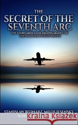 The Secret of the Seventh Arc: The Story About the Disappearance of the Malaysian Flight MH-370 Milos Jesensky Robert Lesniakiewicz Stanislaw Bednarz 9781736348550 Royal Hawaiian Press - książka