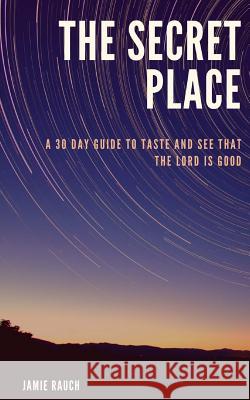 The Secret Place: A 30 Day Guide To Taste And See That The LORD Is Good! Rauch, Jamie 9781544687643 Createspace Independent Publishing Platform - książka