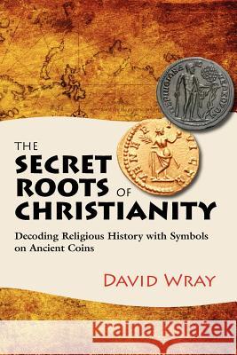 The Secret Roots of Christianity: Decoding Religious History with Symbols on Ancient Coins David Wray Sylvia Dovner Glenna Collett 9780988556706 Numismatics & History - książka
