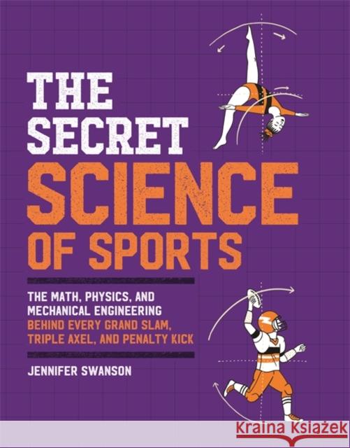 The Secret Science of Sports: The Math, Physics, and Mechanical Engineering Behind Every Grand Slam, Triple Axel, and Penalty Kick Jennifer Swanson 9780762473038 Black Dog & Leventhal Publishers - książka