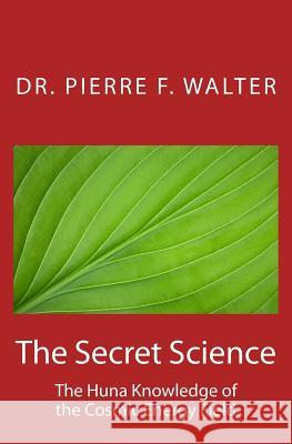 The Secret Science: The Huna Knowledge of the Cosmic Energy Field Dr Pierre F. Walter 9781468137255 Createspace Independent Publishing Platform - książka