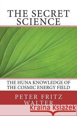 The Secret Science: The Huna Knowledge of the Cosmic Energy Field Peter Fritz Walter 9781981929986 Createspace Independent Publishing Platform - książka