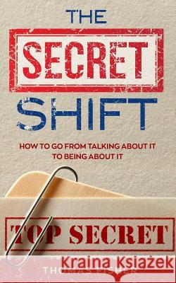 The Secret Shift: How To Go From Talking About It To Being About It Thomas Fisher 9781720899280 Createspace Independent Publishing Platform - książka