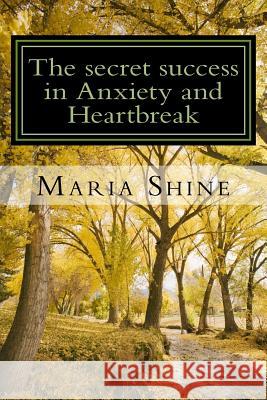 The secret success in Anxiety and Heartbreak: My personal struggles within a complex mind. A true, from the heart confession to help others in the sam Maria Shine 9781545077825 Createspace Independent Publishing Platform - książka