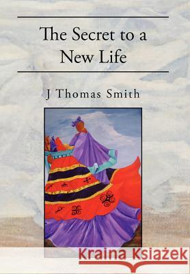 The Secret to a New Life J. Thomas Smith 9781462859832 Xlibris Corporation - książka