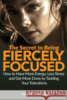 The Secret to Being Fiercely Focused: How to Have Less Stress, More Energy and Get More Done by Tackling Your Tolerations Michael E. Angier 9781798111086 Independently Published - książka