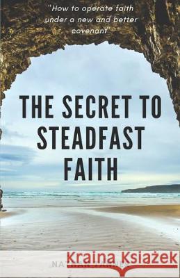 The Secret to Steadfast Faith: Operating faith under a new and better covenant Nathan Tanner 9781687222169 Independently Published - książka