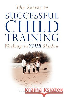 The Secret to Successful Child Training: Walking in YOUR Shadow Speed, Vickie 9781466473225 Createspace - książka