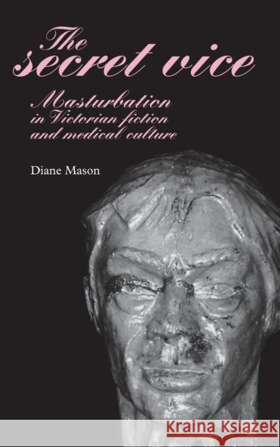 The Secret Vice: Masturbation in Victorian Fiction and Medical Culture Mason, Diane 9780719077142 Manchester University Press - książka