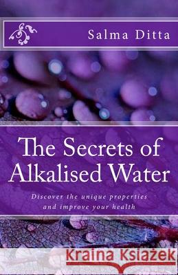 The Secrets of Alkalised Water: Discover the unique properties and improve your health Salma Ditta 9781984109729 Createspace Independent Publishing Platform - książka