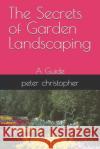The Secrets of Garden Landscaping: A Guide Peter Christopher 9798327322257 Independently Published