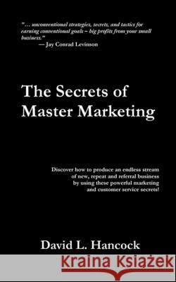 The Secrets of Master Marketing : Discover How to Produce an Endless Stream of New, Repeat and Referral Business by Using These Powerful Marketing and Customer Service Secrets David L. Hancock 9780974613307 Morgan James Publishing - książka