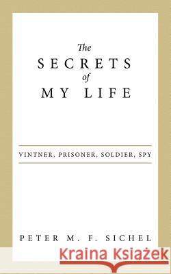 The Secrets of My Life: Vintner, Prisoner, Soldier, Spy Sichel, Peter M. F. 9781480824065 Archway Publishing - książka