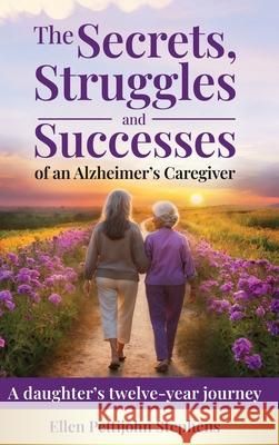The Secrets, Struggles and Successes of an Alzheimer's Caregiver: A daughter's twelve-year journey Ellen Pettijohn Stephens 9781957925028 Writer's Porch, LLC - książka