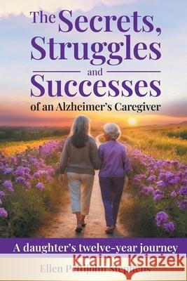 The Secrets, Struggles and Successes of an Alzheimer's Caregiver: A daughter's twelve-year journey Ellen Pettijohn Stephens 9781957925035 Writer's Porch, LLC - książka