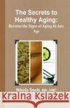 The Secrets to Healthy Aging: Reverse the Signs of Aging At Any Age Seals Ma, Nikole 9780991506309 Nourished Minds