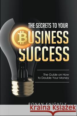 The Secrets to Your Business' Success: The Guide on How to Double Your Money Ronan Knightly   9781635010329 Speedy Publishing LLC - książka