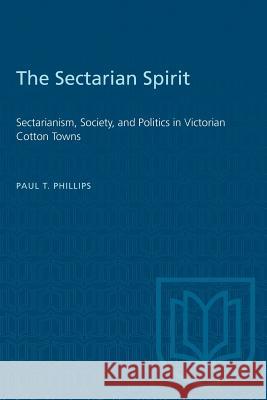 The Sectarian Spirit: Sectarianism, Society, and Politics in Victorian Cotton Towns Paul T. Phillips 9781487580711 University of Toronto Press - książka