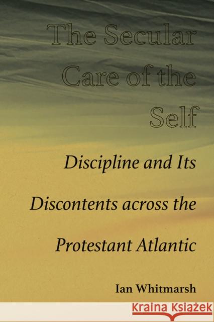 The Secular Care of the Self: Discipline and Its Discontents across the Protestant Atlantic Ian Whitmarsh 9780826365910 University of New Mexico Press - książka