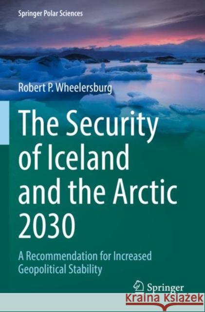 The Security of Iceland and the Arctic 2030: A Recommendation for Increased Geopolitical Stability Robert P. Wheelersburg 9783030899509 Springer - książka