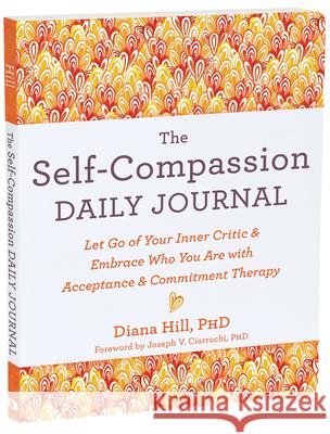 The Self-Compassion Daily Journal: Let Go of Your Inner Critic and Embrace Who You Are with Acceptance and Commitment Therapy Diana Hill 9781648482496 New Harbinger Publications - książka