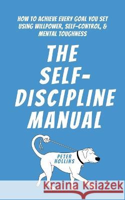 The Self-Discipline Manual: How to Achieve Every Goal You Set Using Willpower, Self-Control, and Mental Toughness Peter Hollins   9781647434243 Pkcs Media, Inc. - książka